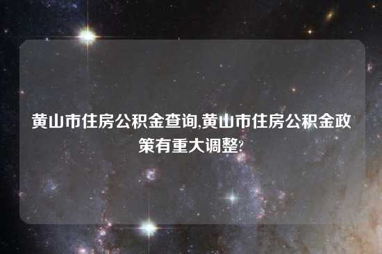 黄山市住房公积金查询,黄山市住房公积金政策有重大调整?