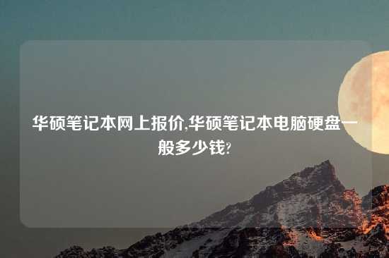 华硕笔记本网上报价,华硕笔记本电脑硬盘一般多少钱?