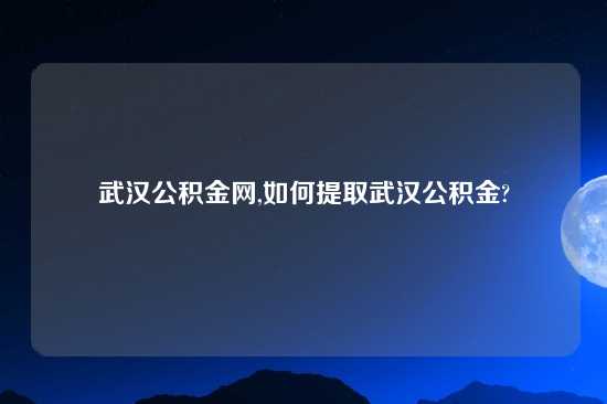 武汉公积金网,如何提取武汉公积金?