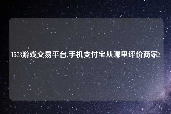 1573游戏交易平台,手机支付宝从哪里评价商家?