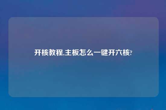 开核教程,主板怎么一键开六核?