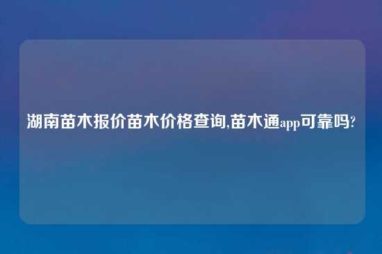 湖南苗木报价苗木价格查询,苗木通app可靠吗?