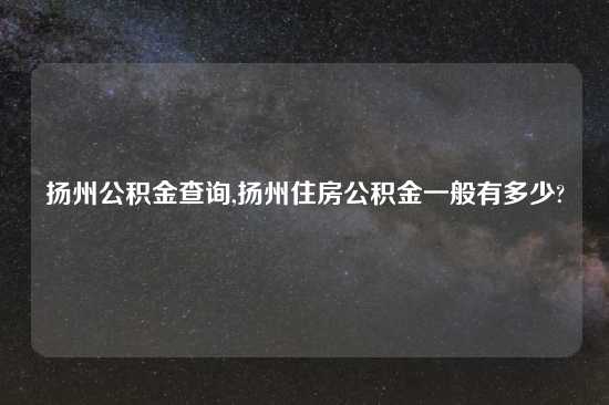 扬州公积金查询,扬州住房公积金一般有多少?