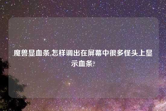 魔兽显血条,怎样调出在屏幕中很多怪头上显示血条?