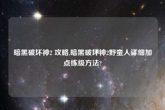 暗黑破坏神2 攻略,暗黑破坏神2野蛮人详细加点练级方法?