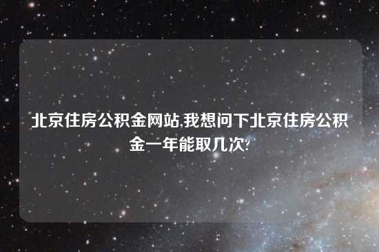 北京住房公积金网站,我想问下北京住房公积金一年能取几次?