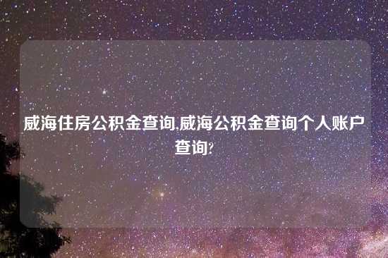 威海住房公积金查询,威海公积金查询个人账户查询?