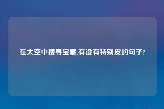 在太空中搜寻宝藏,有没有特别皮的句子?