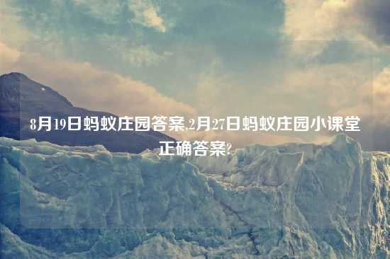 8月19日蚂蚁庄园答案,2月27日蚂蚁庄园小课堂正确答案?