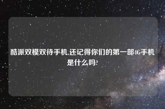 酷派双模双待手机,还记得你们的第一部4G手机是什么吗?