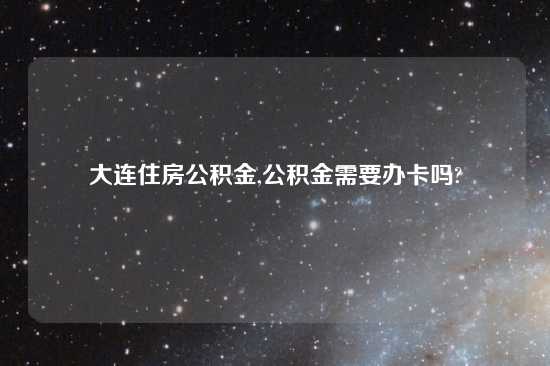 大连住房公积金,公积金需要办卡吗?