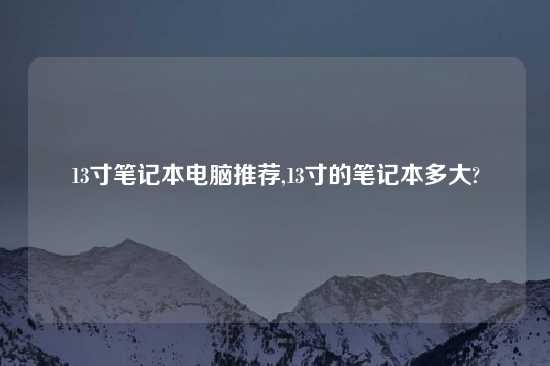 13寸笔记本电脑推荐,13寸的笔记本多大?