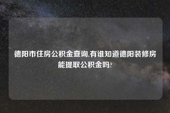 德阳市住房公积金查询,有谁知道德阳装修房能提取公积金吗?