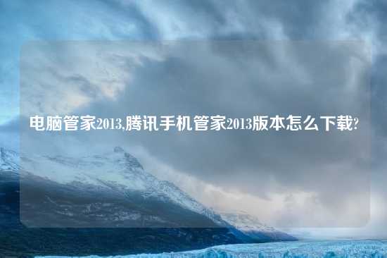 电脑管家2013,腾讯手机管家2013版本怎么怎么玩?