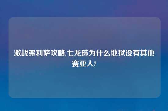 激战弗利萨攻略,七龙珠为什么地狱没有其他赛亚人?