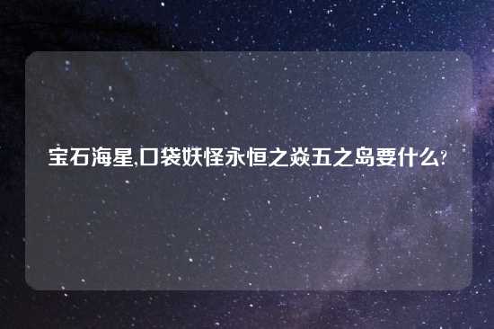 宝石海星,口袋妖怪永恒之焱五之岛要什么?
