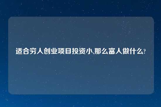 适合穷人创业项目投资小,那么富人做什么?