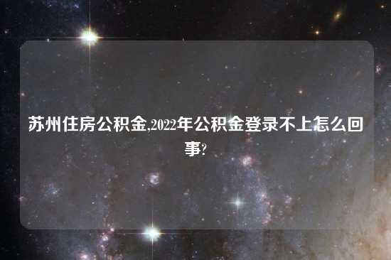 苏州住房公积金,2022年公积金登录不上怎么回事?