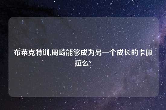 布莱克特训,周琦能够成为另一个成长的卡佩拉么?