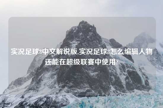 实况足球8中文解说版,实况足球8怎么编辑人物还能在超级联赛中使用?