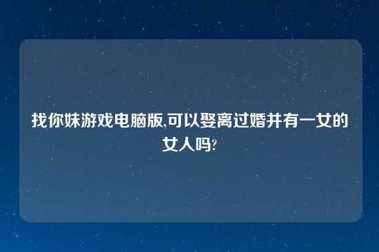 找你妹游戏电脑版,可以娶离过婚并有一女的女人吗?