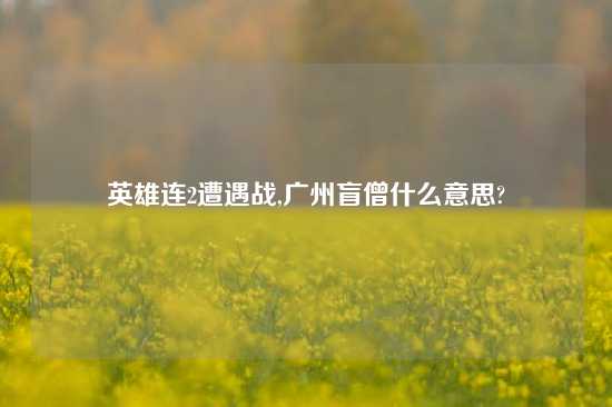 英雄连2遭遇战,广州盲僧什么意思?