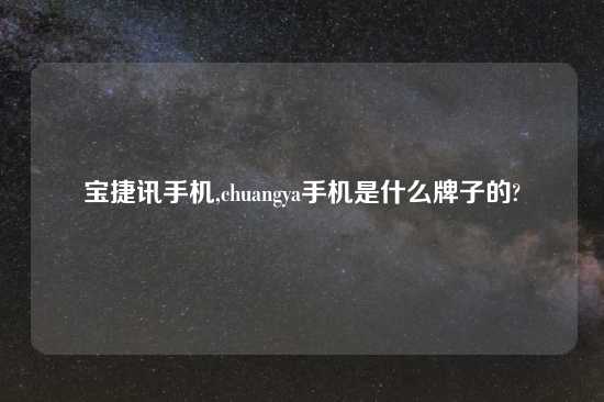 宝捷讯手机,chuangya手机是什么牌子的?