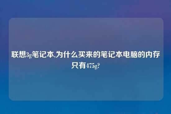 联想3g笔记本,为什么买来的笔记本电脑的内存只有475g?