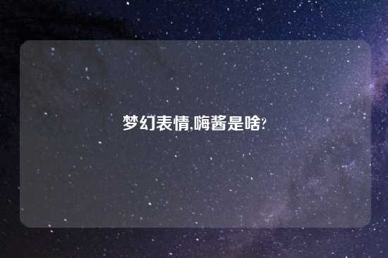 梦幻表情,嗨酱是啥?