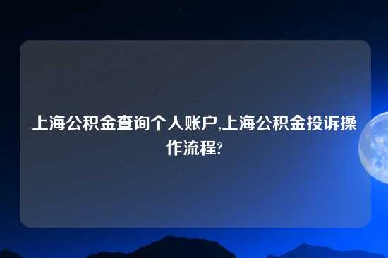 上海公积金查询个人账户,上海公积金投诉操作流程?