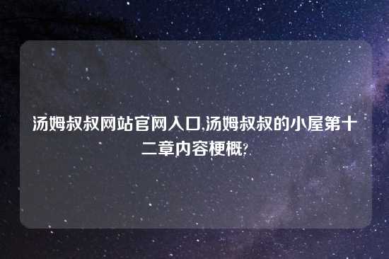 汤姆叔叔网站官网入口,汤姆叔叔的小屋第十二章内容梗概?