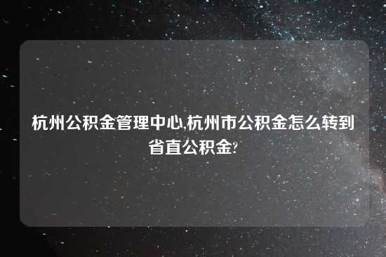 杭州公积金管理中心,杭州市公积金怎么转到省直公积金?