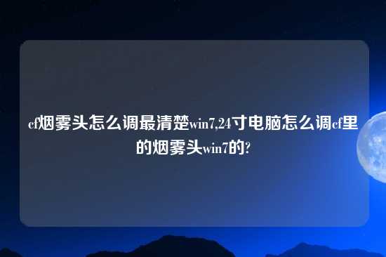 cf烟雾头怎么调最清楚win7,24寸电脑怎么调cf里的烟雾头win7的?