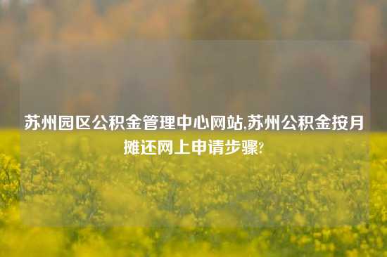 苏州园区公积金管理中心网站,苏州公积金按月摊还网上申请步骤?