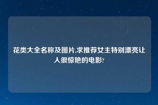 花类大全名称及图片,求推荐女主特别漂亮让人很惊艳的电影?