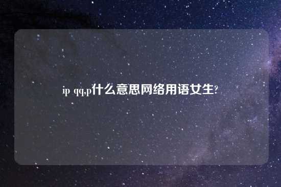 ip qq,p什么意思网络用语女生?
