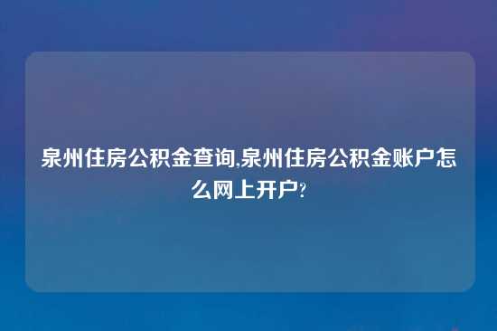 泉州住房公积金查询,泉州住房公积金账户怎么网上开户?