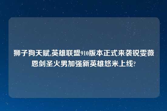 狮子狗天赋,英雄联盟910版本正式来袭锐雯薇恩剑圣火男加强新英雄悠米上线?