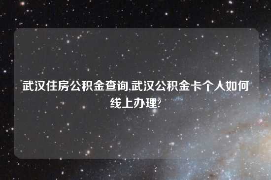 武汉住房公积金查询,武汉公积金卡个人如何线上办理?