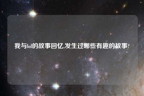 我与lol的故事回忆,发生过哪些有趣的故事?