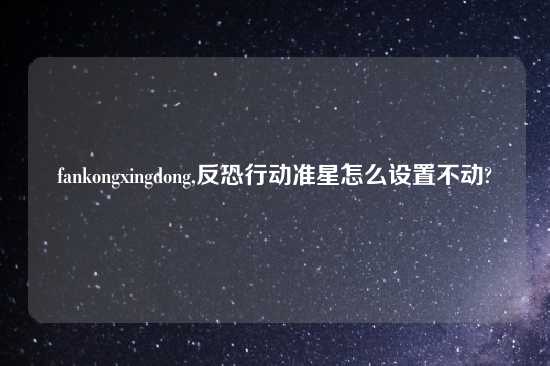 fankongxingdong,反恐行动准星怎么设置不动?