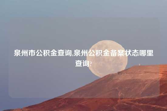 泉州市公积金查询,泉州公积金备案状态哪里查询?