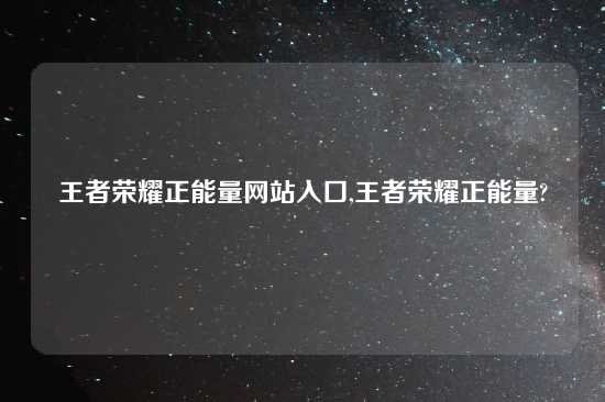 王者荣耀正能量网站入口,王者荣耀正能量?