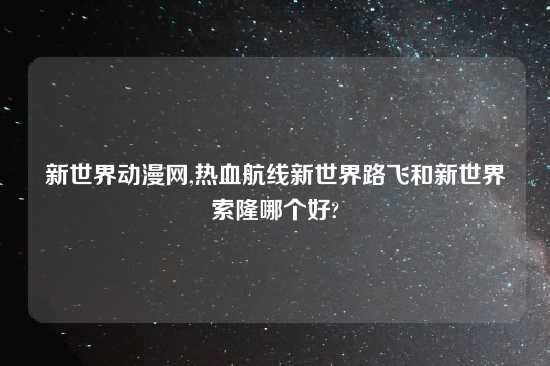 新世界动漫网,热血航线新世界路飞和新世界索隆哪个好?