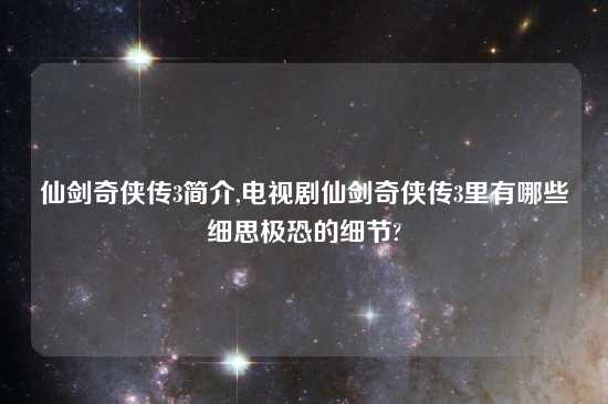 仙剑奇侠传3简介,电视剧仙剑奇侠传3里有哪些细思极恐的细节?