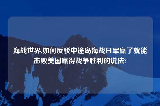 海战世界,如何反驳中途岛海战日军赢了就能击败美国赢得战争胜利的说法?