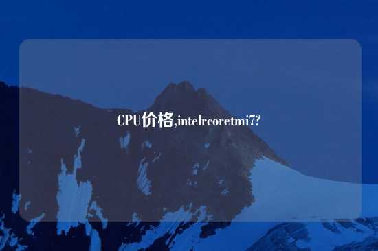 CPU价格,intelrcoretmi7?