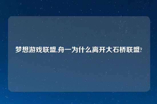 梦想游戏联盟,舟一为什么离开大石桥联盟?