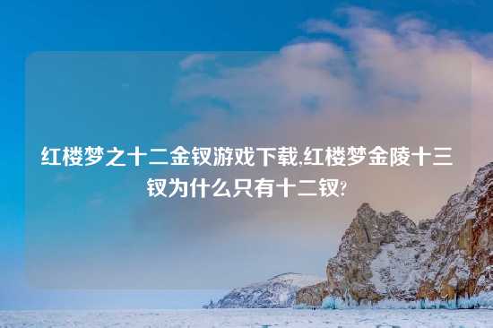 红楼梦之十二金钗游戏怎么玩,红楼梦金陵十三钗为什么只有十二钗?