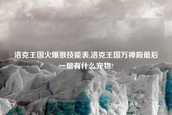 洛克王国火爆猴技能表,洛克王国万神殿最后一层有什么宠物?